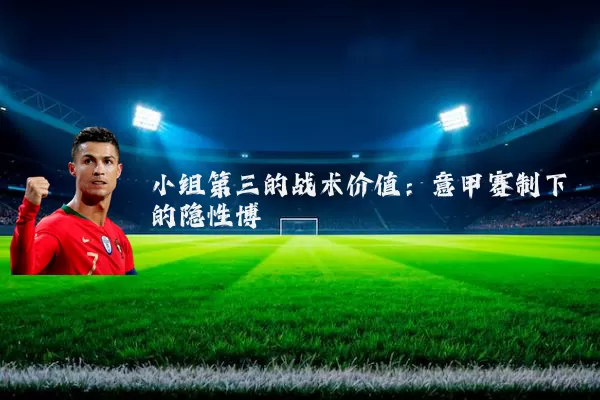 小组第三的战术价值：意甲赛制下的隐性博弈
