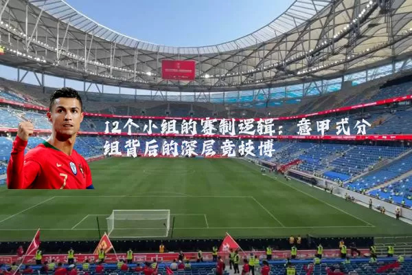12个小组的赛制逻辑：意甲式分组背后的深层竞技博弈