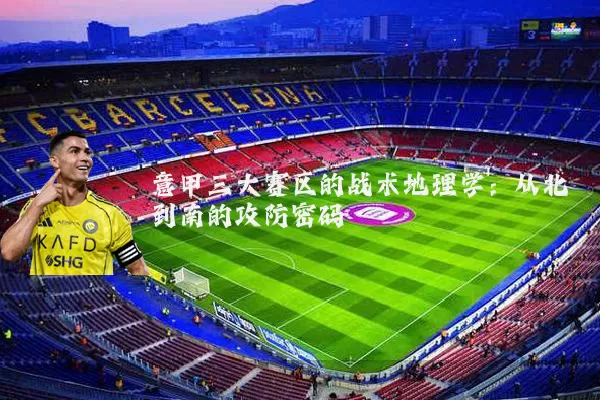 意甲三大赛区的战术地理学：从北到南的攻防密码