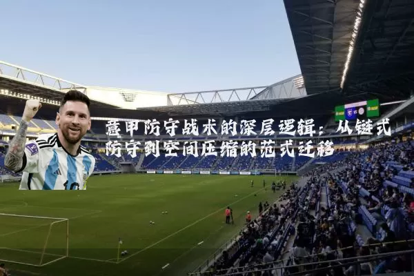 意甲防守战术的深层逻辑：从链式防守到空间压缩的范式迁移