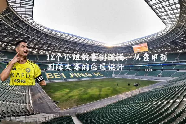 12个小组的赛制逻辑：从意甲到国际大赛的底层设计