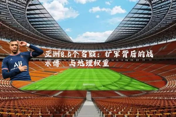 亚洲8.5个名额：扩军背后的战术博弈与地理权重
