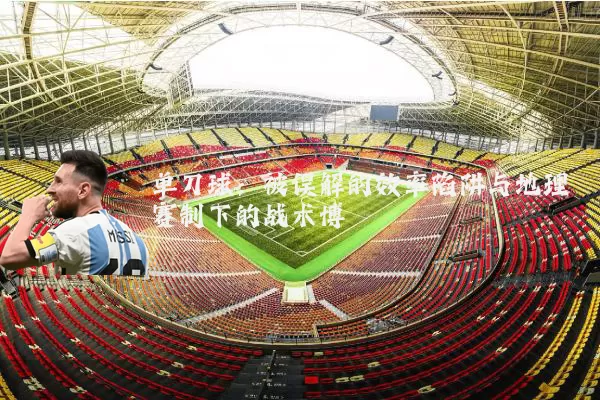 单刀球:被误解的效率陷阱与地理赛制下的战术博弈