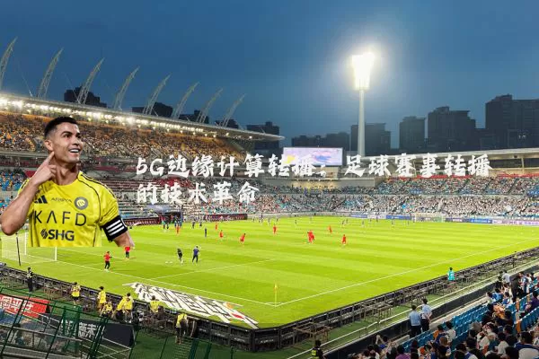 5G边缘计算转播：足球赛事转播的技术革命