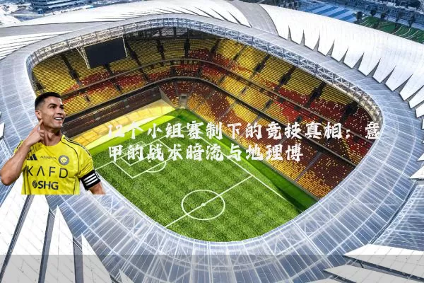 12个小组赛制下的竞技真相：意甲的战术暗流与地理博弈