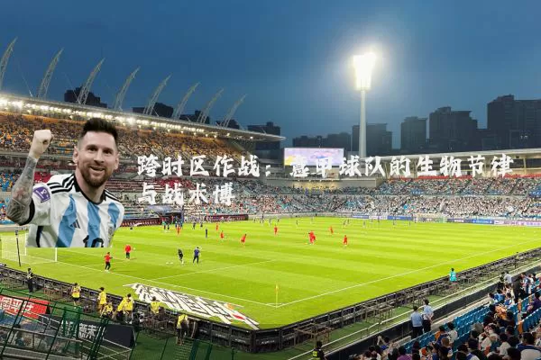 跨时区作战：意甲球队的生物节律与战术博弈
