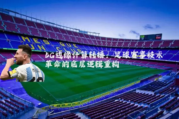 5G边缘计算转播：足球赛事技术革命的底层逻辑重构