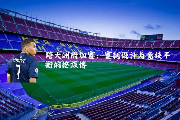 跨大洲附加赛：赛制设计与竞技平衡的终极博弈