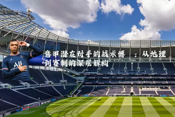 意甲潜在对手的战术博弈:从地理到赛制的深层解构