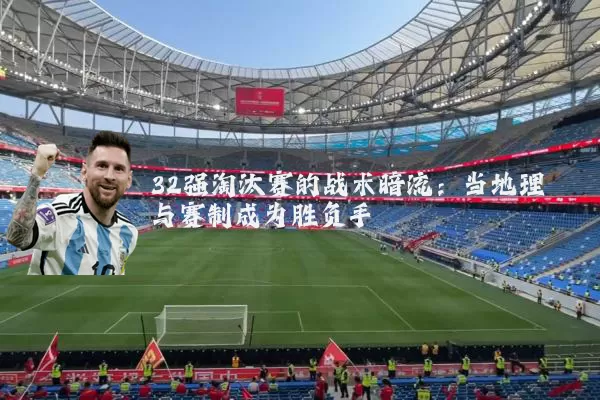 32强淘汰赛的战术暗流:当地理与赛制成为胜负手