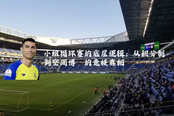 小组循环赛的底层逻辑：从积分制到空间博弈的竞技真相