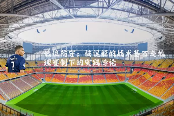 低位防守:被误解的战术基石与地理赛制下的实践悖论