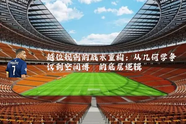 越位规则的战术重构：从几何学争议到空间博弈的底层逻辑