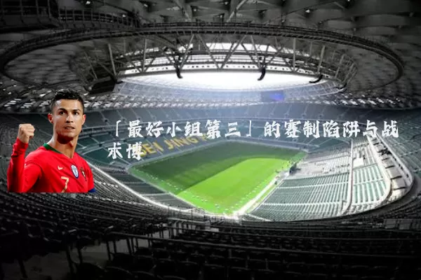 「最好小组第三」的赛制陷阱与战术博弈